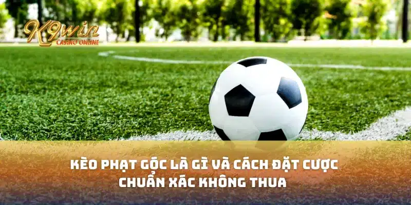 Kèo phạt góc là gì và cách đặt cược chuẩn xác không thua